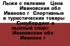 Лыжи с палками › Цена ­ 1 800 - Ивановская обл., Иваново г. Спортивные и туристические товары » Сноубординг и лыжный спорт   . Ивановская обл.,Иваново г.